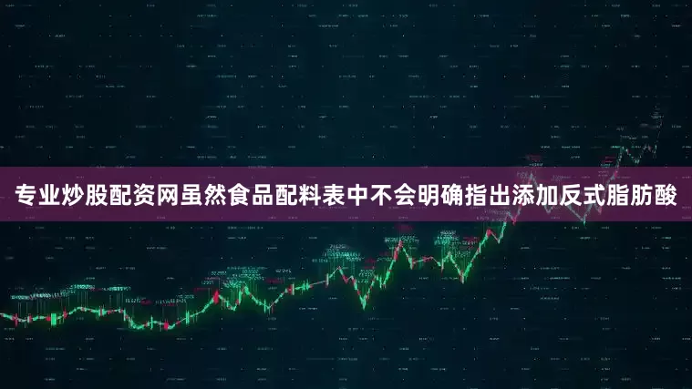 专业炒股配资网虽然食品配料表中不会明确指出添加反式脂肪酸