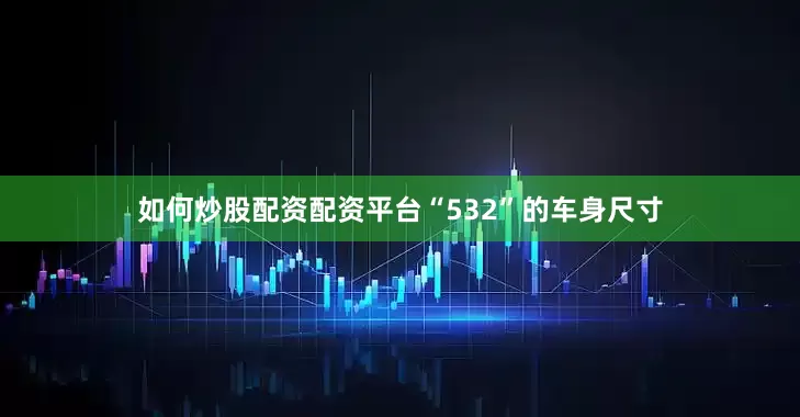 如何炒股配资配资平台“532”的车身尺寸