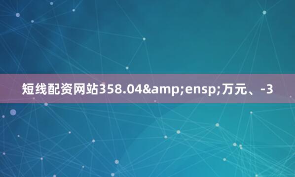 短线配资网站358.04&ensp;万元、-3