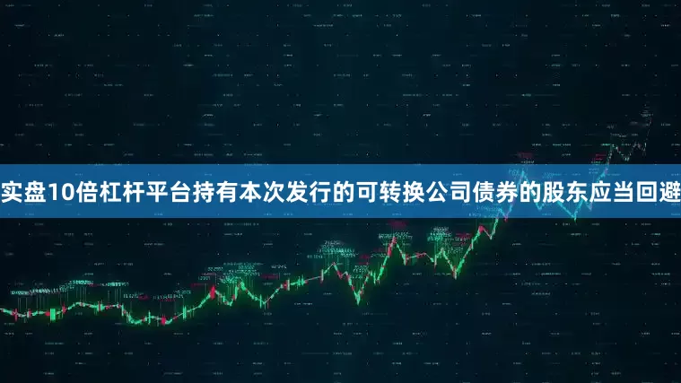 实盘10倍杠杆平台持有本次发行的可转换公司债券的股东应当回避