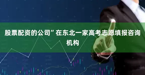股票配资的公司”在东北一家高考志愿填报咨询机构
