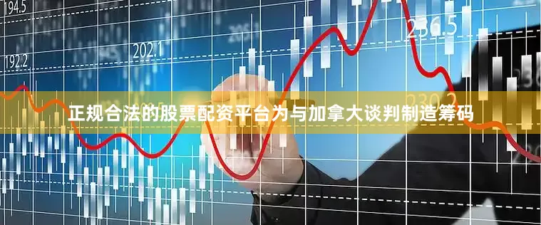 正规合法的股票配资平台为与加拿大谈判制造筹码
