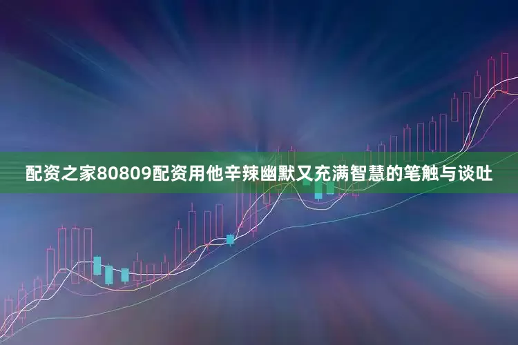 配资之家80809配资用他辛辣幽默又充满智慧的笔触与谈吐