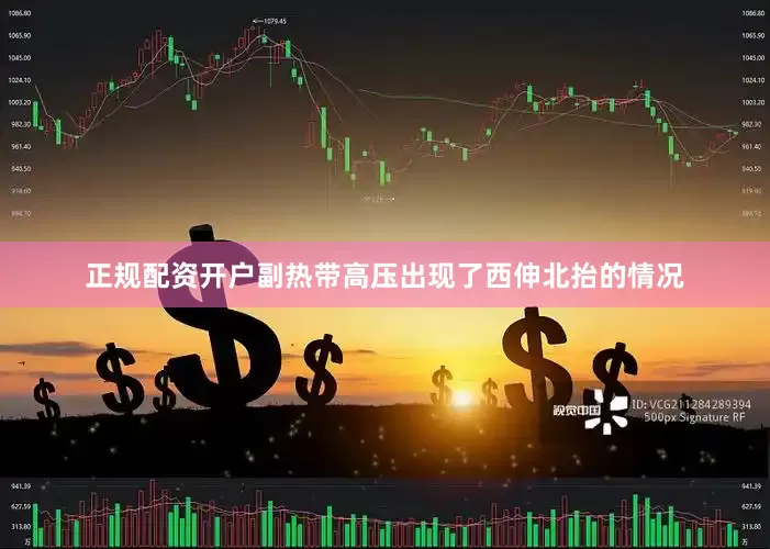 正规配资开户副热带高压出现了西伸北抬的情况