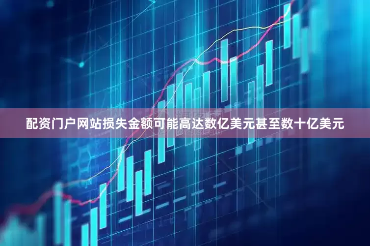 配资门户网站损失金额可能高达数亿美元甚至数十亿美元