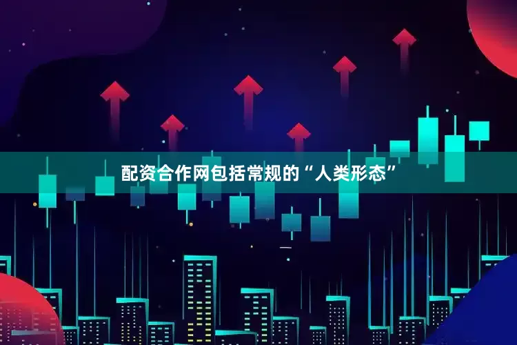 配资合作网包括常规的“人类形态”