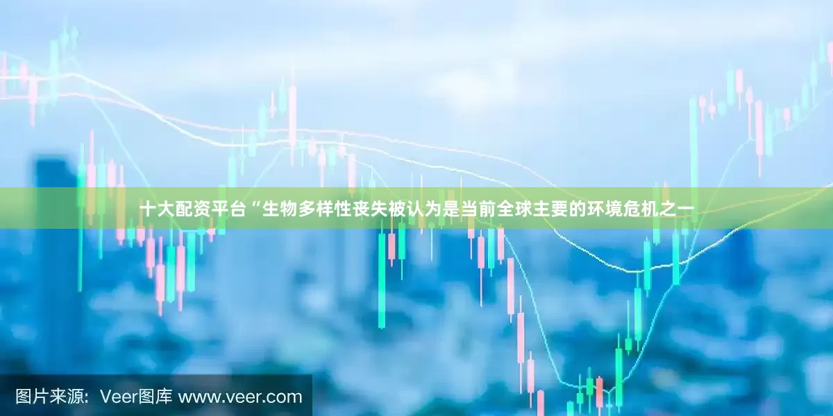 十大配资平台“生物多样性丧失被认为是当前全球主要的环境危机之一