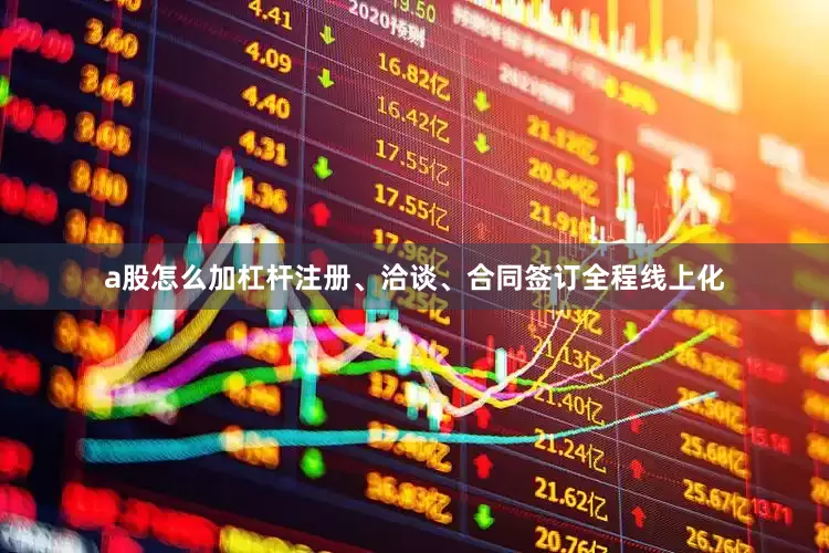 a股怎么加杠杆注册、洽谈、合同签订全程线上化