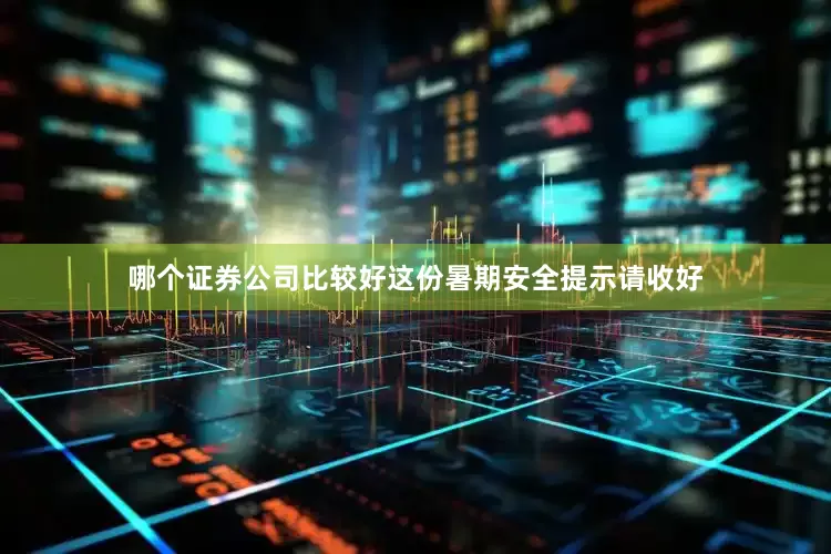 哪个证券公司比较好这份暑期安全提示请收好