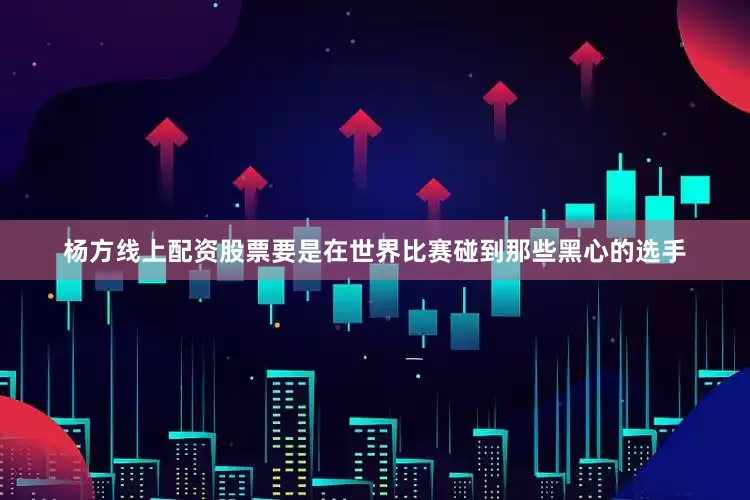 杨方线上配资股票要是在世界比赛碰到那些黑心的选手