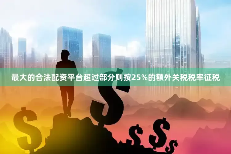 最大的合法配资平台超过部分则按25%的额外关税税率征税