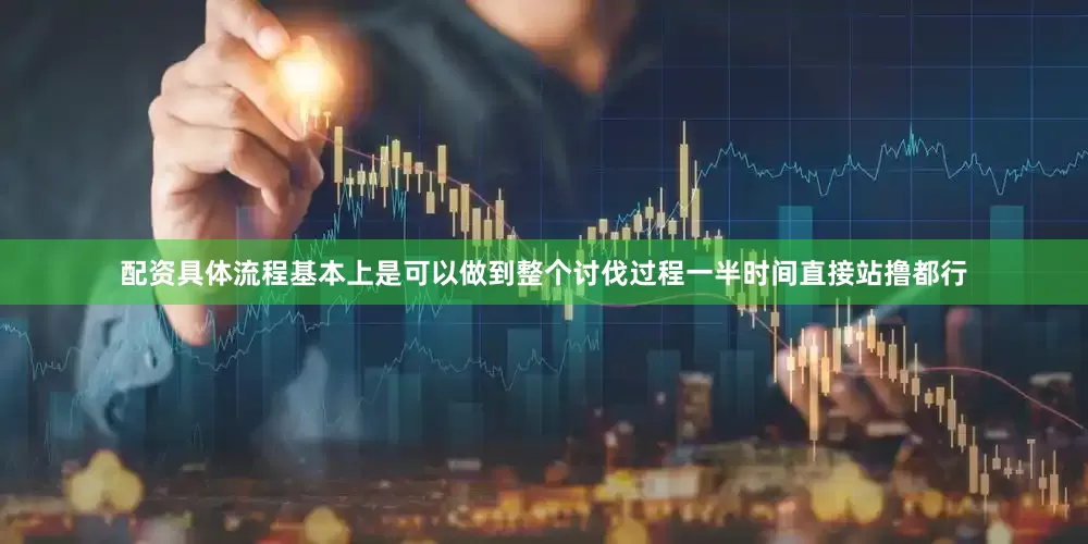 配资具体流程基本上是可以做到整个讨伐过程一半时间直接站撸都行