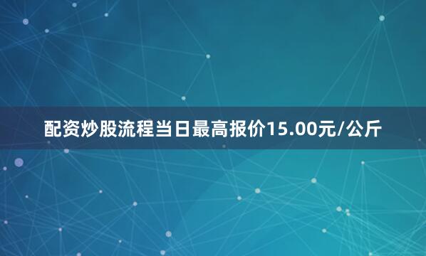 配资炒股流程当日最高报价15.00元/公斤