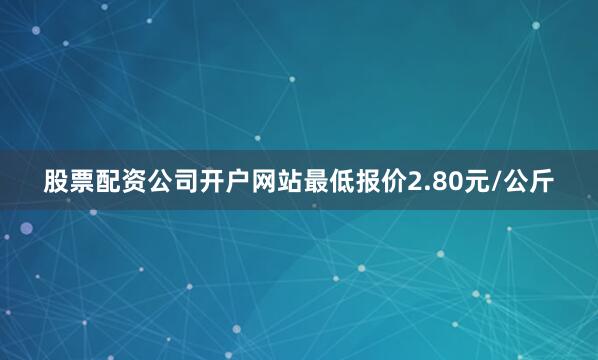 股票配资公司开户网站最低报价2.80元/公斤
