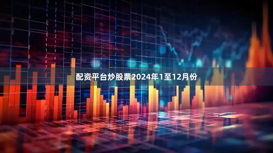 配资平台炒股票　　2024年1至12月份