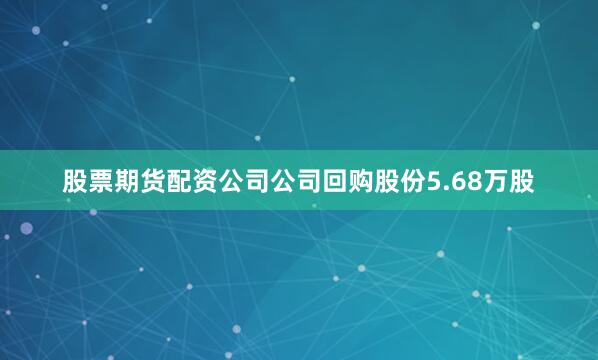 股票期货配资公司公司回购股份5.68万股