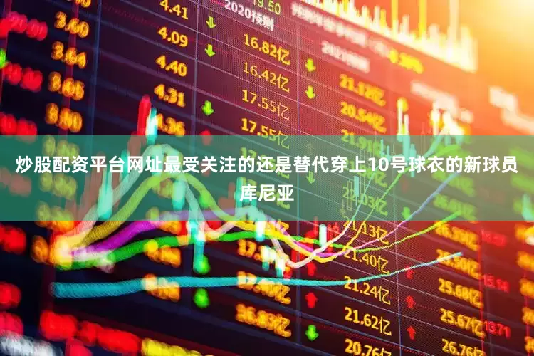 炒股配资平台网址最受关注的还是替代穿上10号球衣的新球员库尼亚