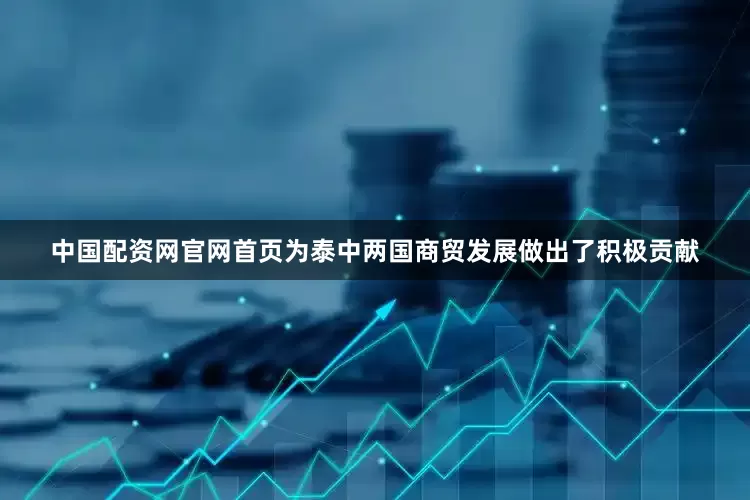 中国配资网官网首页为泰中两国商贸发展做出了积极贡献