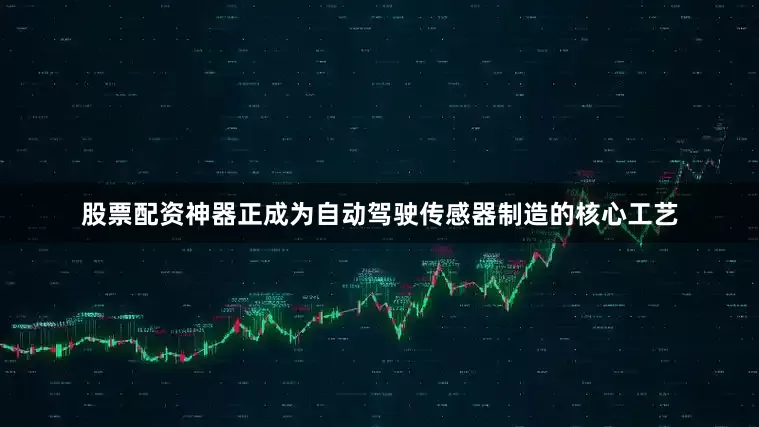 股票配资神器正成为自动驾驶传感器制造的核心工艺