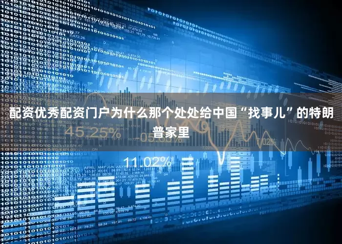 配资优秀配资门户为什么那个处处给中国“找事儿”的特朗普家里