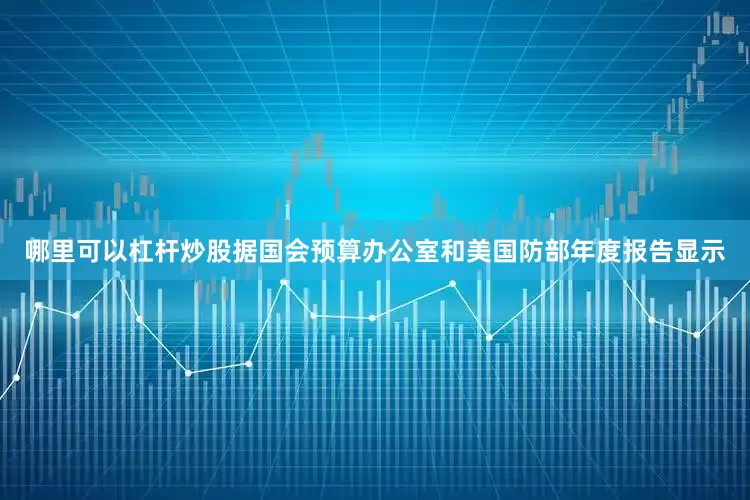 哪里可以杠杆炒股据国会预算办公室和美国防部年度报告显示
