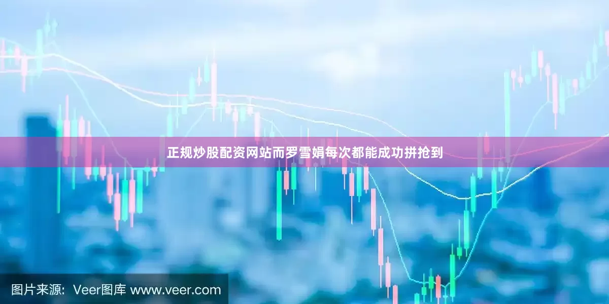 正规炒股配资网站而罗雪娟每次都能成功拼抢到