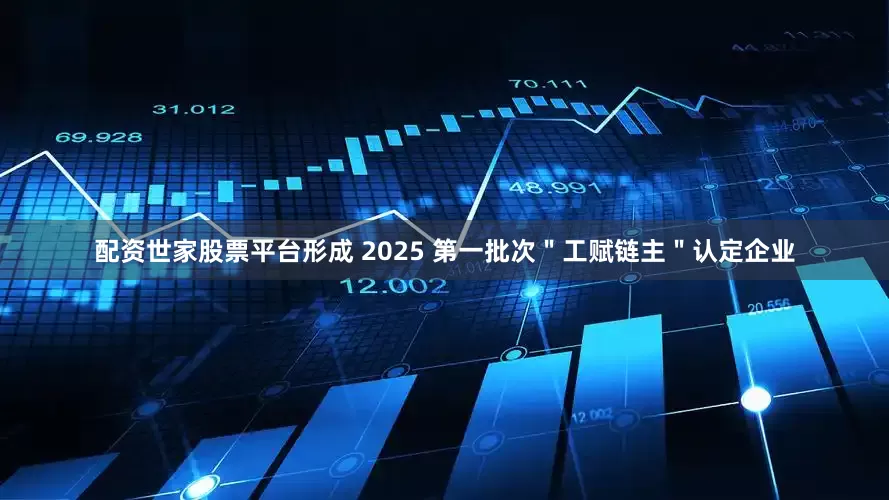 配资世家股票平台形成 2025 第一批次＂工赋链主＂认定企业