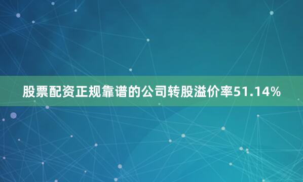 股票配资正规靠谱的公司转股溢价率51.14%