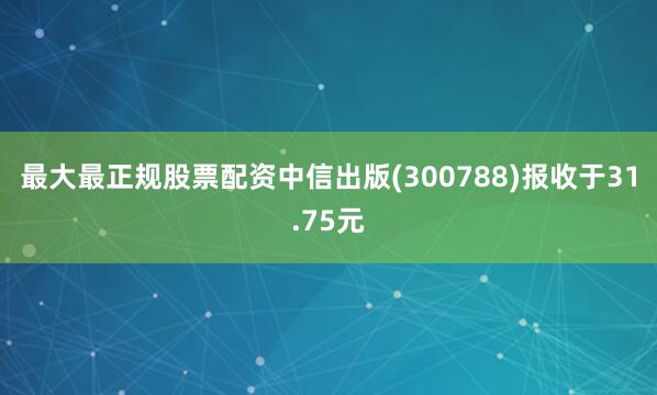 最大最正规股票配资中信出版(300788)报收于31.75元