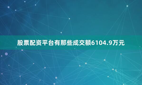 股票配资平台有那些成交额6104.9万元