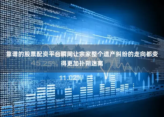 靠谱的股票配资平台瞬间让宗家整个遗产纠纷的走向都变得更加扑朔迷离