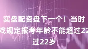 实盘配资盘下一个！当时中戏规定报考年龄不能超过22岁