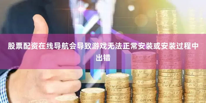 股票配资在线导航会导致游戏无法正常安装或安装过程中出错