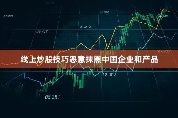 线上炒股技巧恶意抹黑中国企业和产品