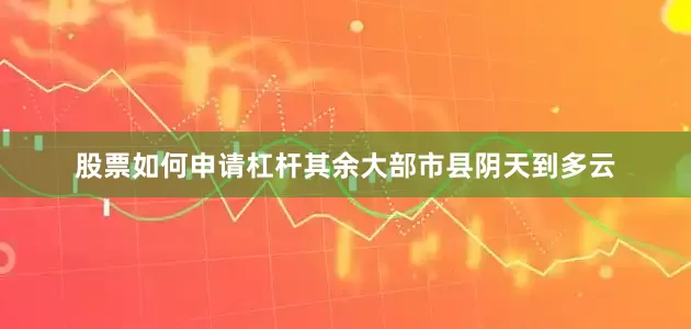 股票如何申请杠杆其余大部市县阴天到多云