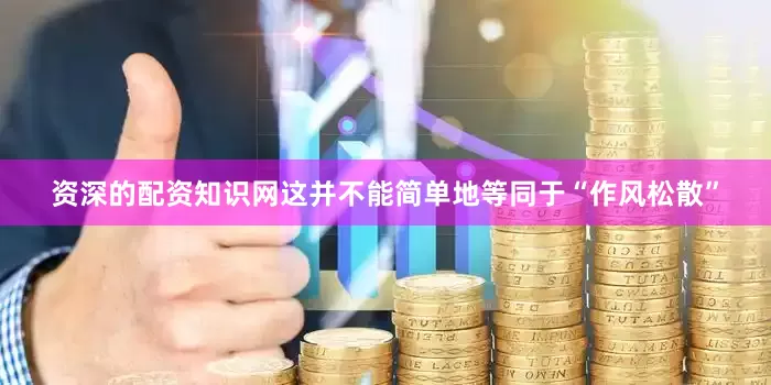 资深的配资知识网这并不能简单地等同于“作风松散”