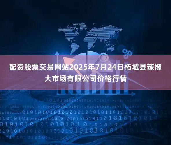 配资股票交易网站2025年7月24日柘城县辣椒大市场有限公司价格行情