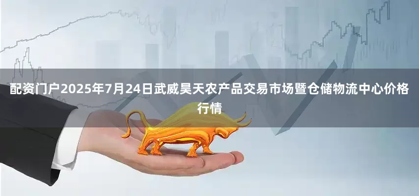 配资门户2025年7月24日武威昊天农产品交易市场暨仓储物流中心价格行情