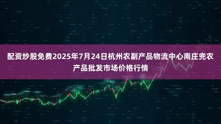 配资炒股免费2025年7月24日杭州农副产品物流中心南庄兜农产品批发市场价格行情