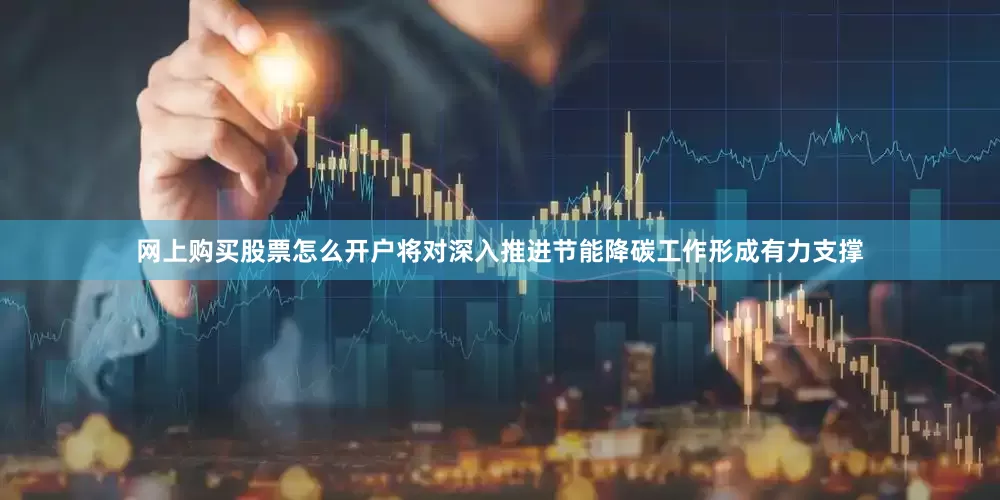 网上购买股票怎么开户将对深入推进节能降碳工作形成有力支撑