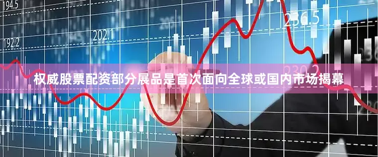 权威股票配资部分展品是首次面向全球或国内市场揭幕