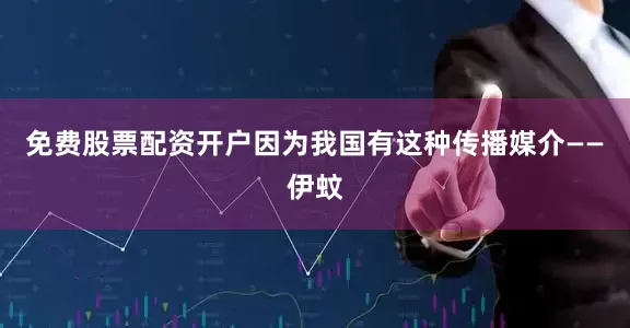 免费股票配资开户因为我国有这种传播媒介——伊蚊