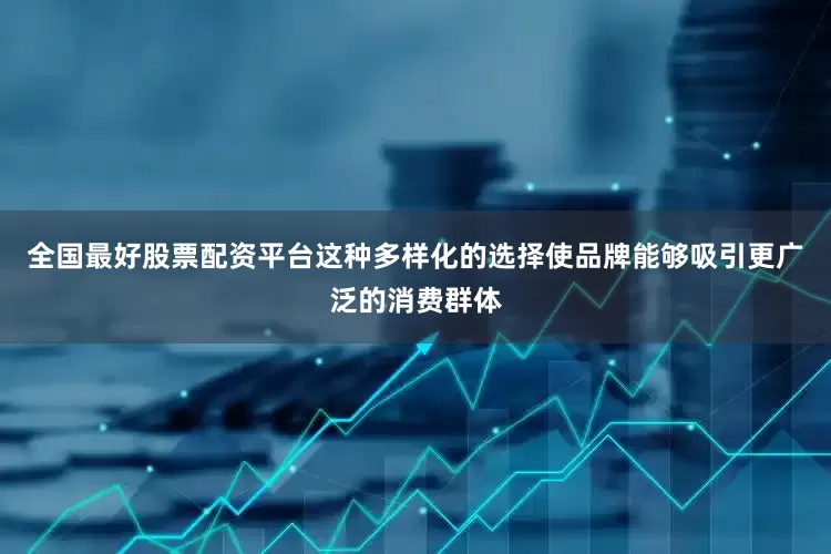 全国最好股票配资平台这种多样化的选择使品牌能够吸引更广泛的消费群体