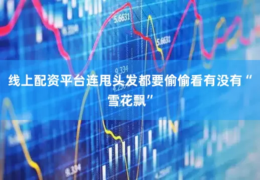 线上配资平台连甩头发都要偷偷看有没有“雪花飘”