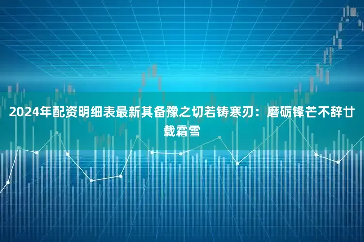 2024年配资明细表最新其备豫之切若铸寒刃：磨砺锋芒不辞廿载霜雪