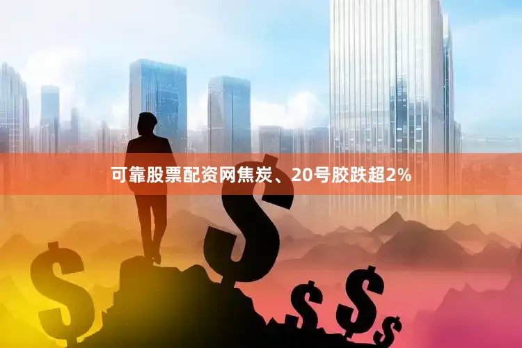 可靠股票配资网焦炭、20号胶跌超2%