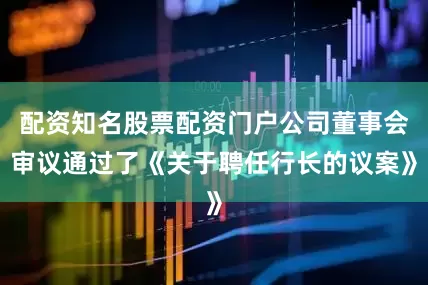 配资知名股票配资门户公司董事会审议通过了《关于聘任行长的议案》