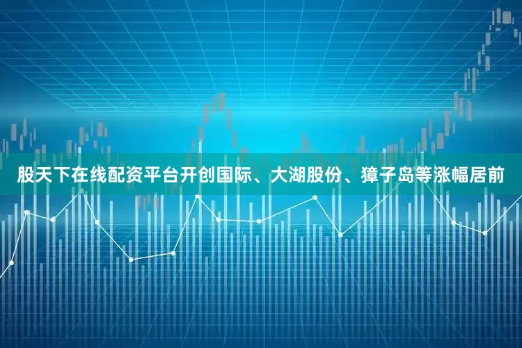 股天下在线配资平台开创国际、大湖股份、獐子岛等涨幅居前