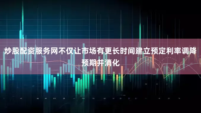 炒股配资服务网不仅让市场有更长时间建立预定利率调降预期并消化