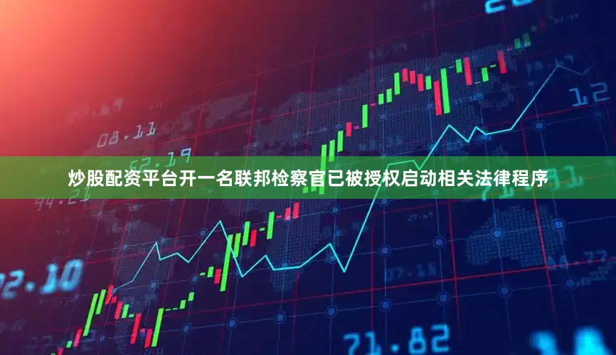 炒股配资平台开一名联邦检察官已被授权启动相关法律程序